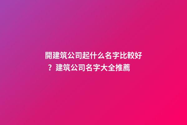 開建筑公司起什么名字比較好？建筑公司名字大全推薦